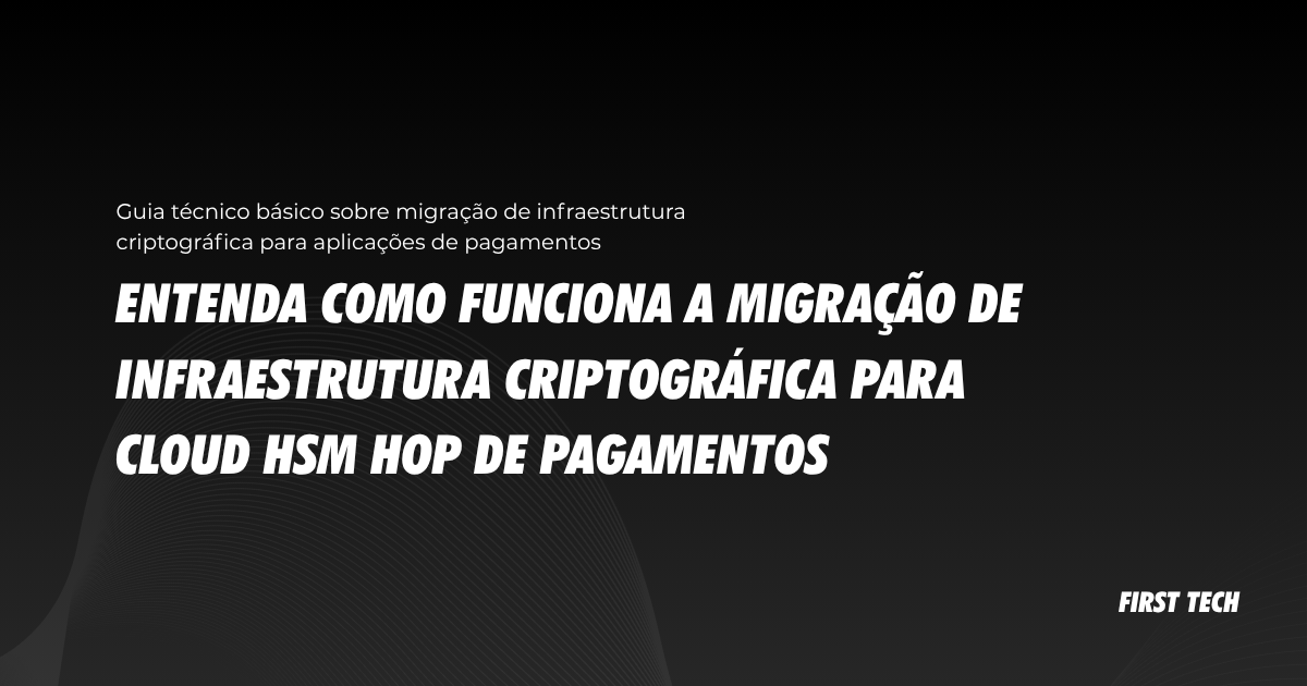 Entenda como funciona a migração de infraestrutura criptográfica de pagamentos para Cloud HSM HoP de pagamentos da First Tech