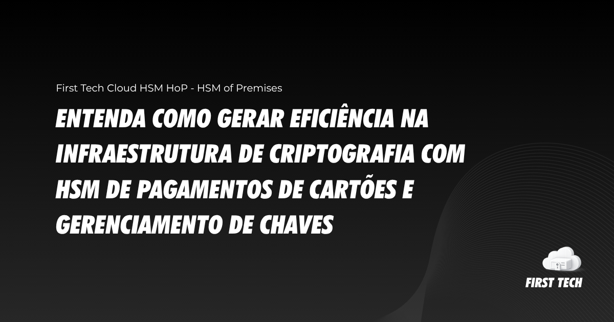 Entenda como gerar eficiência na infraestrutura de criptografia com HSM de pagamentos de cartões e gerenciamento de chaves