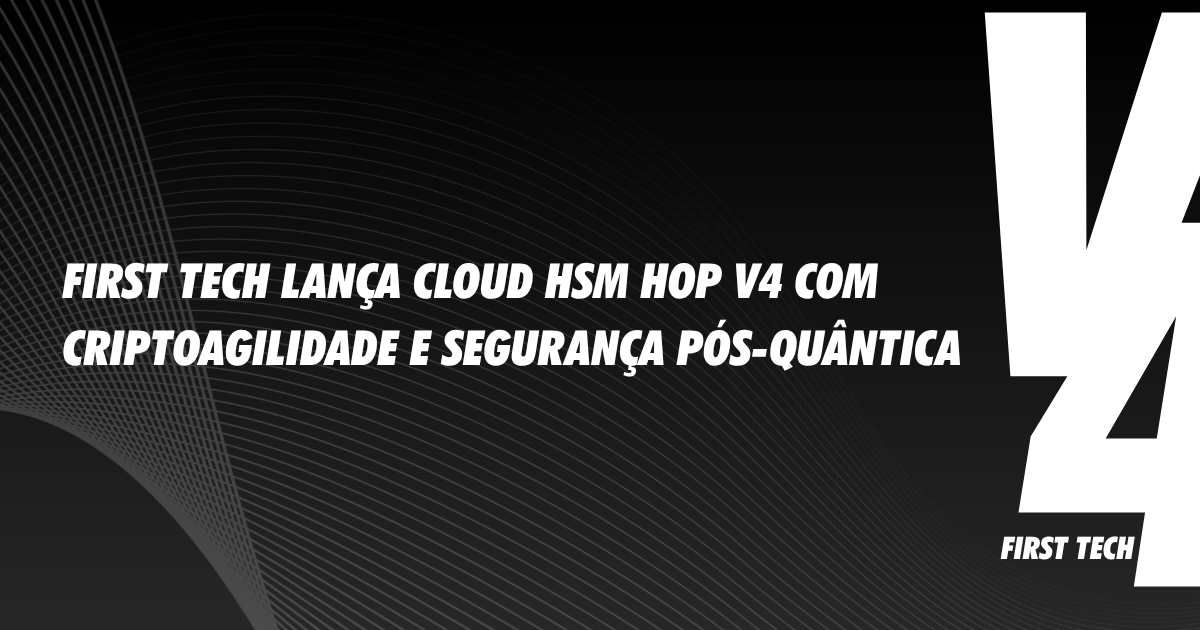 First Tech lança Cloud HSM HoP V4 com Criptoagilidade e Segurança Pós-Quântica