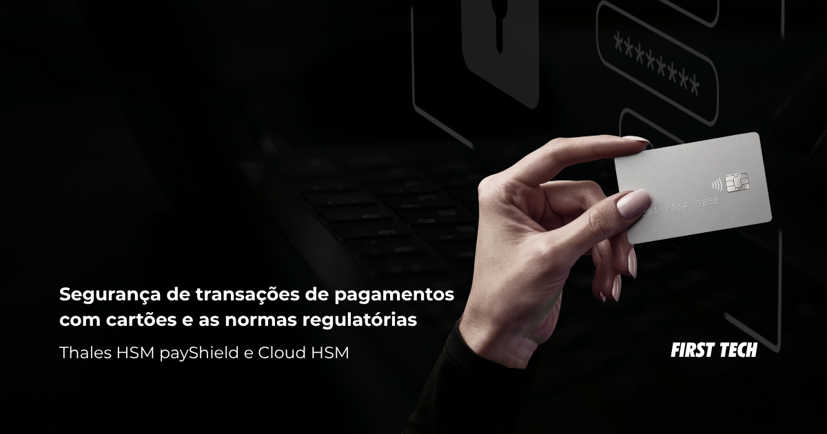 Como funciona a segurança das transações de pagamentos com cartões através de HSM payShield com a First Tech